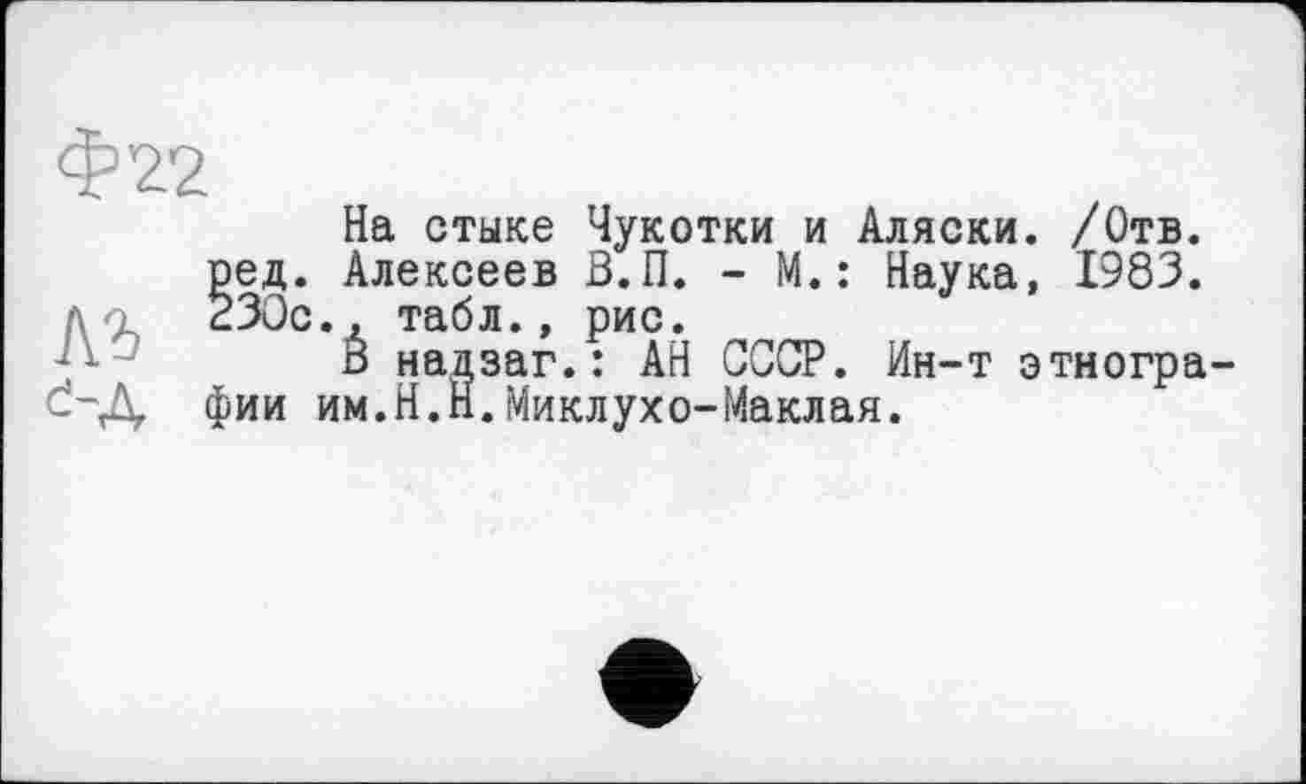 ﻿На стыке Чукотки и Аляски. /Отв. ед. Алексеев В.П. - М.: Наука, 1983. :30с., табл., рис.
В надзаг.: АН СССР. Ин-т этногра-
л о dJüc., табл., рис.
В надзаг.: АН СССР. И d-Д фии им.Н.Н.Миклухо-Маклая.